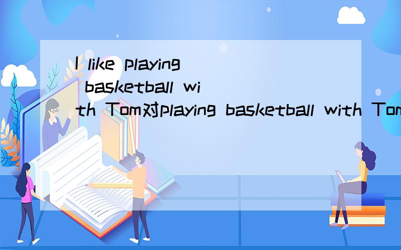 I like playing basketball with Tom对playing basketball with Tom提问