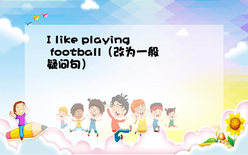 I like playing football（改为一般疑问句）