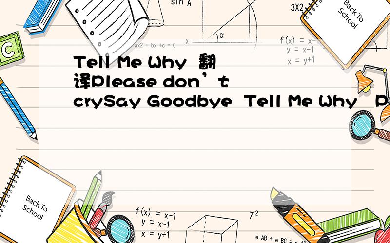 Tell Me Why  翻译Please don’t crySay Goodbye  Tell Me Why   Please don’t cry I will b back  Love u by my Life   请 分别翻译