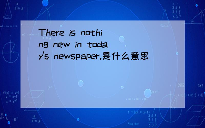 There is nothing new in today's newspaper.是什么意思