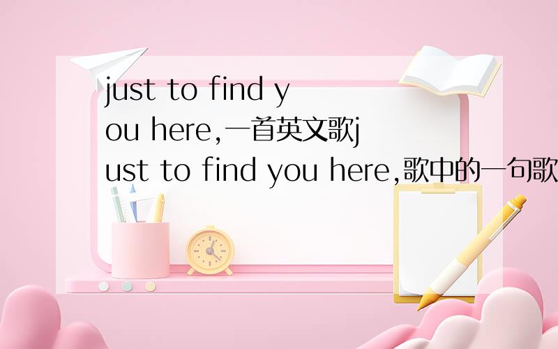just to find you here,一首英文歌just to find you here,歌中的一句歌词风格类似于张杰的《这就是爱》