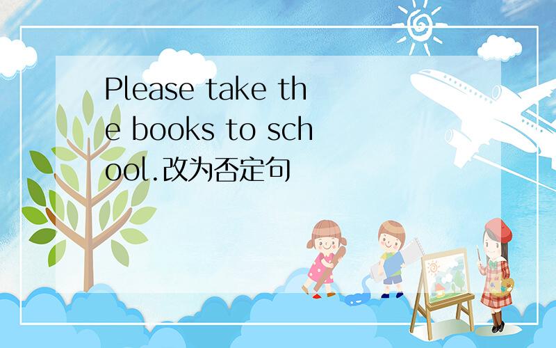 Please take the books to school.改为否定句