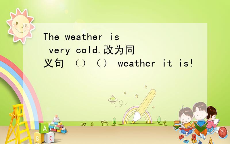 The weather is very cold.改为同义句 （）（） weather it is!