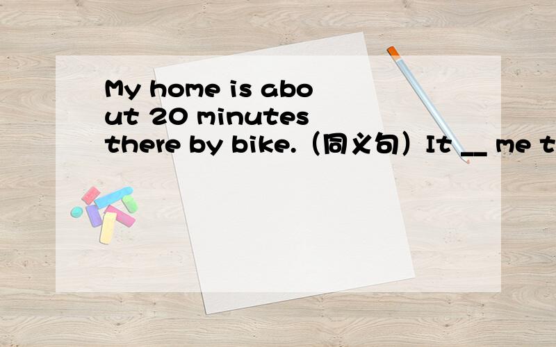 My home is about 20 minutes there by bike.（同义句）It __ me twenty minutes __ __ there from my home by bike.