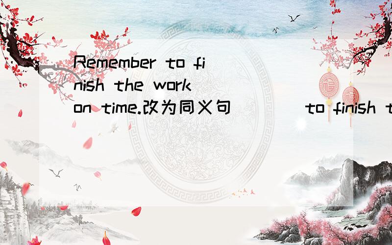 Remember to finish the work on time.改为同义句（）（）to finish the work on time.