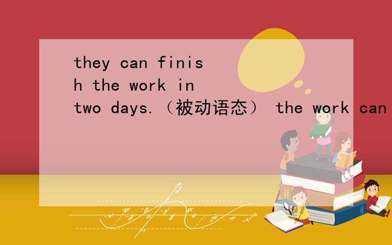 they can finish the work in two days.（被动语态） the work can ____ ____ in two days.