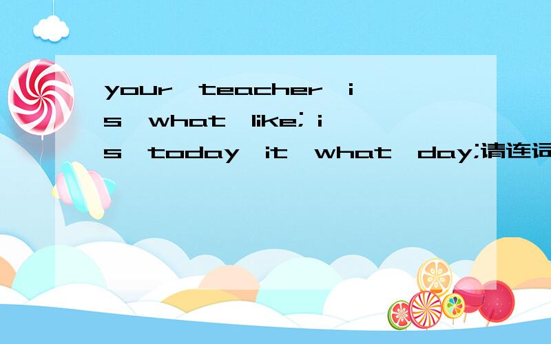 your,teacher,is,what,like; is,today,it,what,day;请连词成句,有这种符号;的就停,共两题