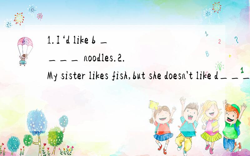 1.I‘d like b ____ noodles.2.My sister likes fish,but she doesn't like d___.