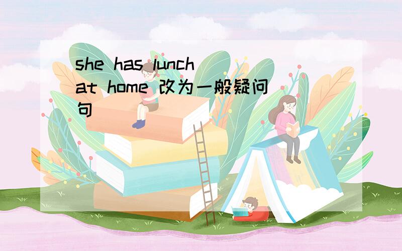 she has lunch at home 改为一般疑问句