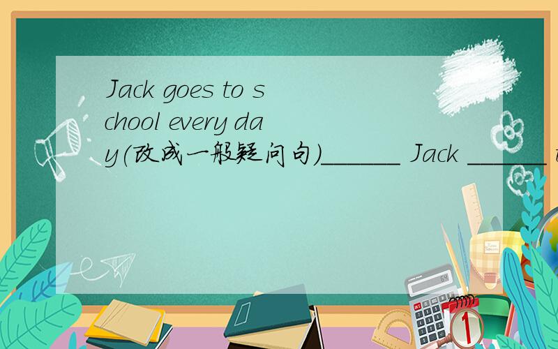Jack goes to school every day(改成一般疑问句)______ Jack ______ to school every day.