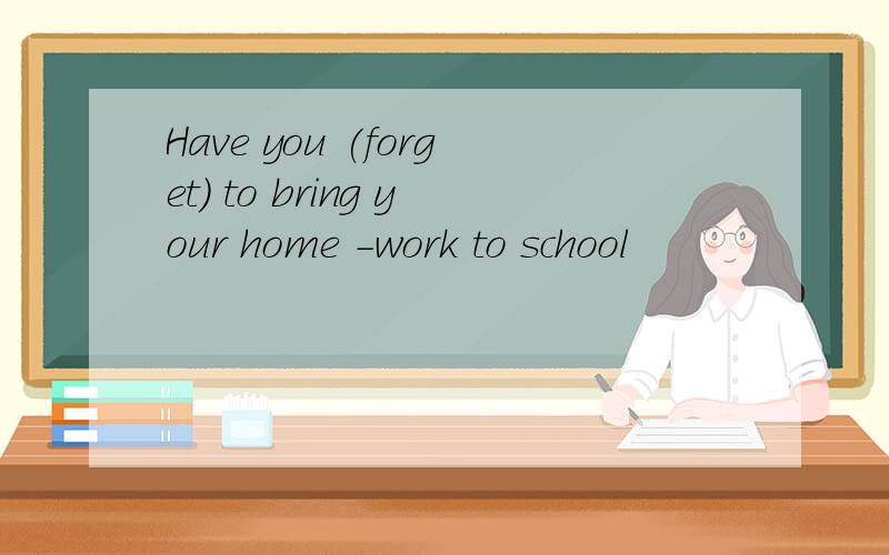 Have you (forget) to bring your home -work to school