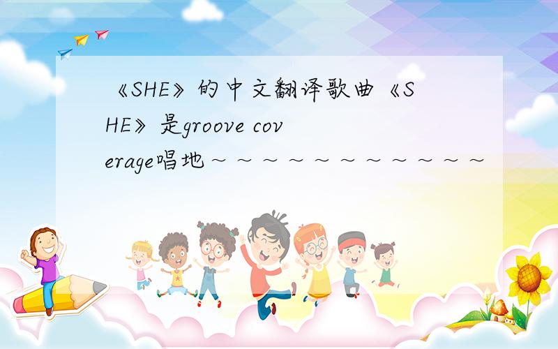 《SHE》的中文翻译歌曲《SHE》是groove coverage唱地～～～～～～～～～～～
