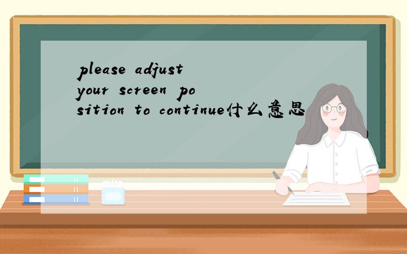 please adjust your screen position to continue什么意思