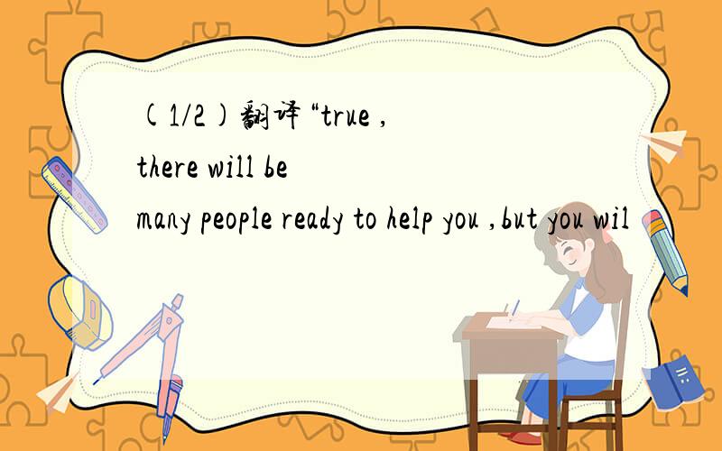 (1/2)翻译“true ,there will be many people ready to help you ,but you wil