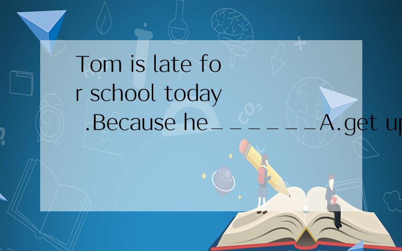 Tom is late for school today .Because he______A.get up late B.get s up late C.gets up early D.get up early