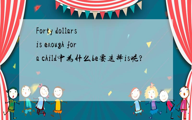 Forty dollars is enough for a child中为什么be要选择is呢?