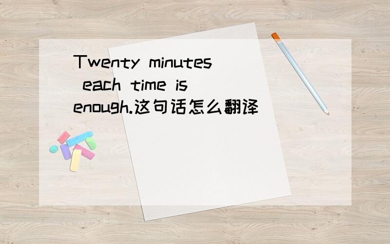 Twenty minutes each time is enough.这句话怎么翻译