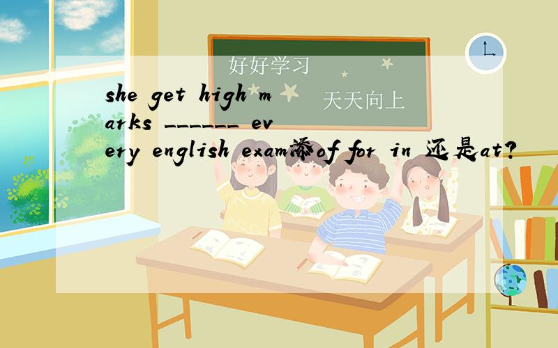 she get high marks ______ every english exam添of for in 还是at?