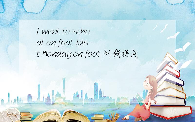 l went to school on foot last Monday.on foot 划线提问