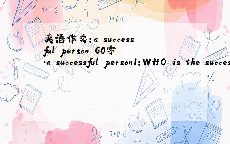 英语作文：a successful person 60字.a successful person1:WHO is the successful person in your eye?2:why?(two reasons)3:what can you learn form him/her?随便写谁