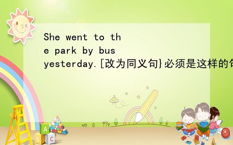 She went to the park by bus yesterday.[改为同义句}必须是这样的句式：She ___ the bus ___ the park yesterday.我很着急啊,