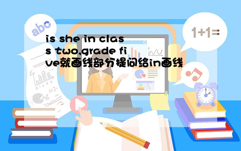 is she in class two,grade five就画线部分提问给in画线