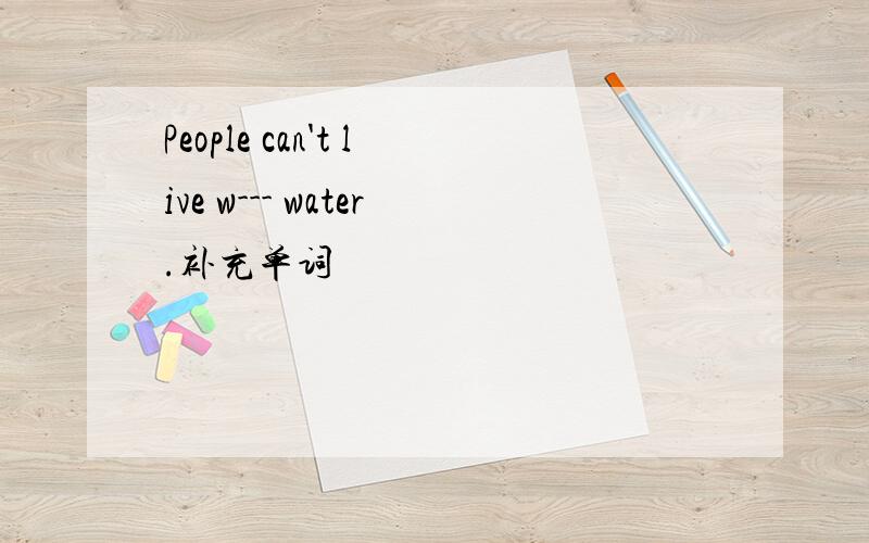 People can't live w--- water.补充单词
