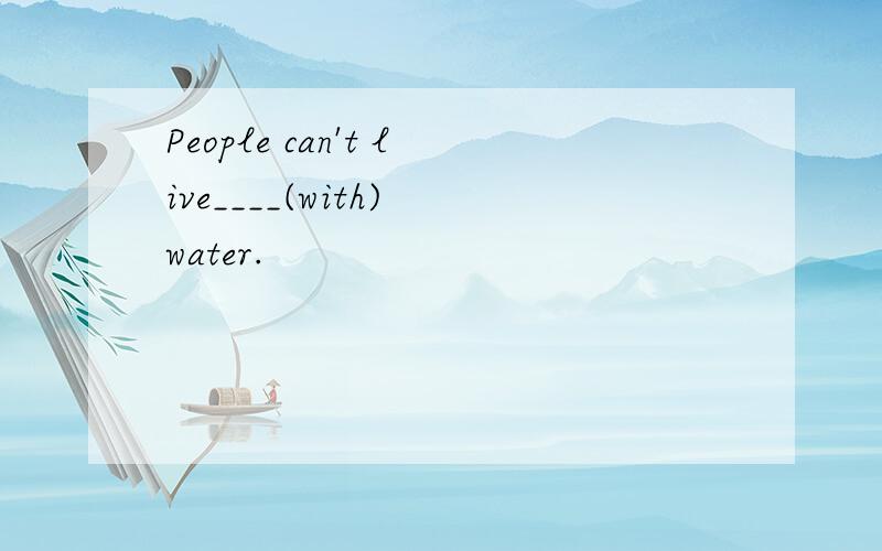 People can't live____(with) water.