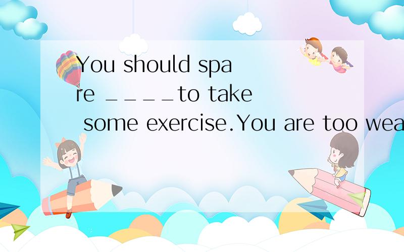 You should spare ____to take some exercise.You are too weak.a.some time b.some times