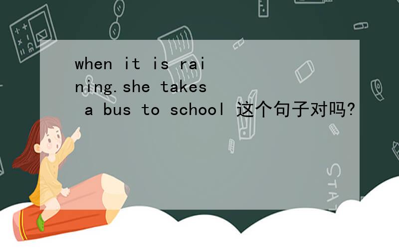 when it is raining.she takes a bus to school 这个句子对吗?
