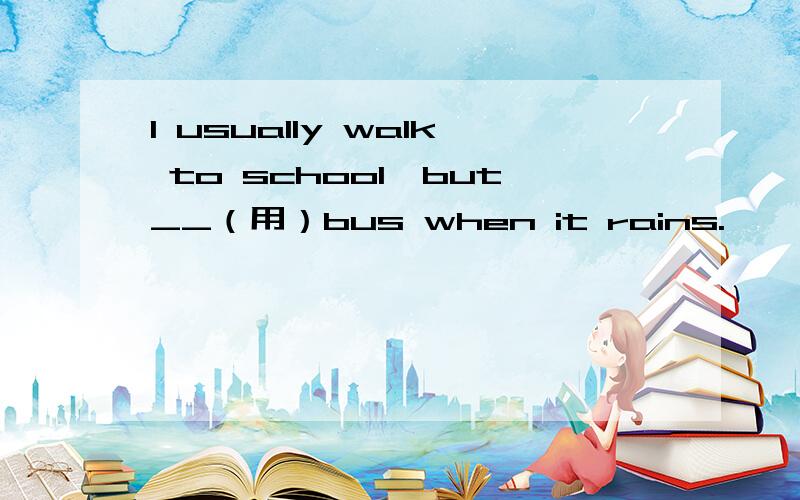 I usually walk to school,but__（用）bus when it rains.