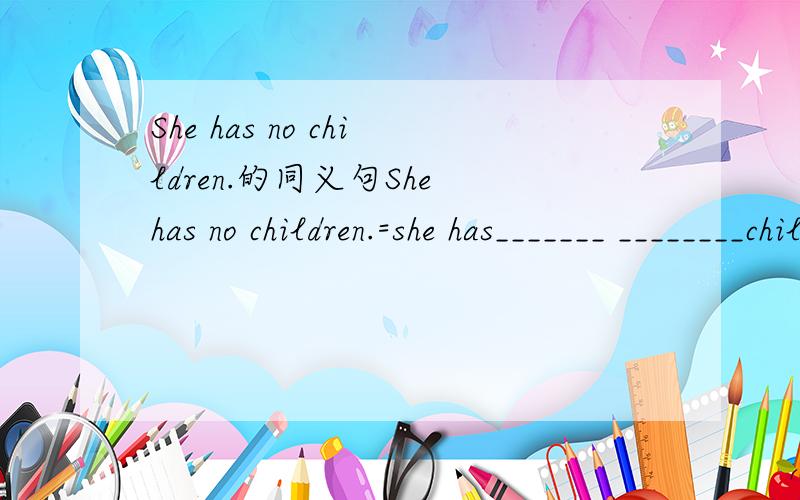 She has no children.的同义句She has no children.=she has_______ ________children.