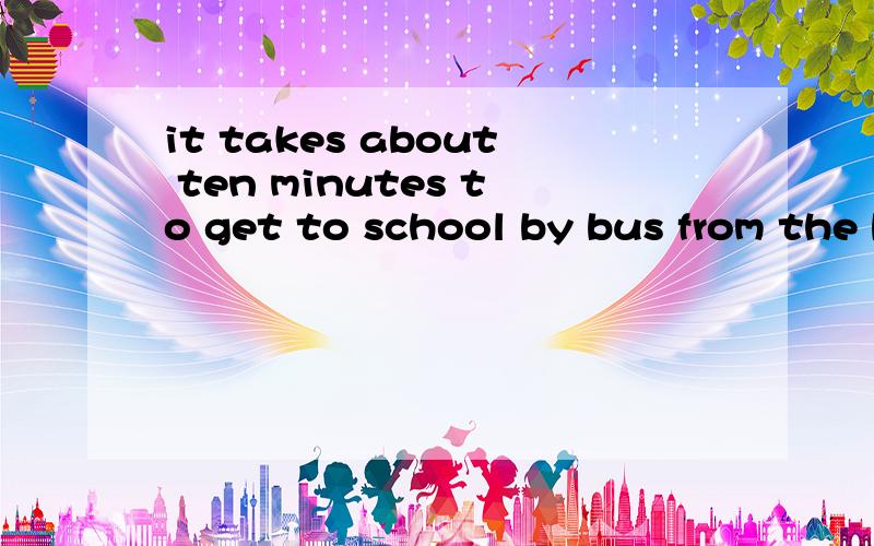 it takes about ten minutes to get to school by bus from the bus stop.对ten minutes提问____ ____ ____ it take ____ ____ to school by bus from the bus stop