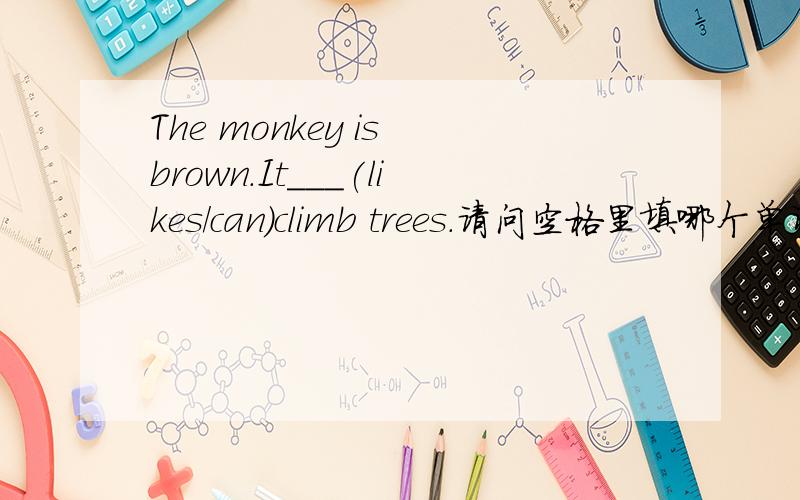The monkey is brown.It___(likes/can)climb trees.请问空格里填哪个单词?原因?