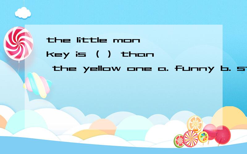 the little monkey is （） than the yellow one a. funny b. strong c.funnier