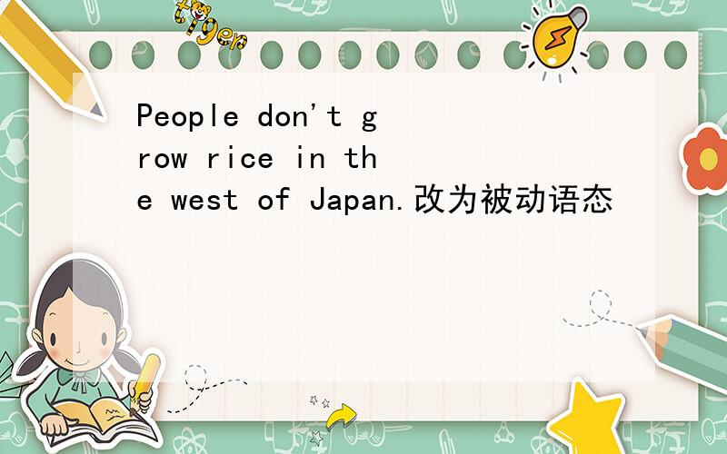 People don't grow rice in the west of Japan.改为被动语态