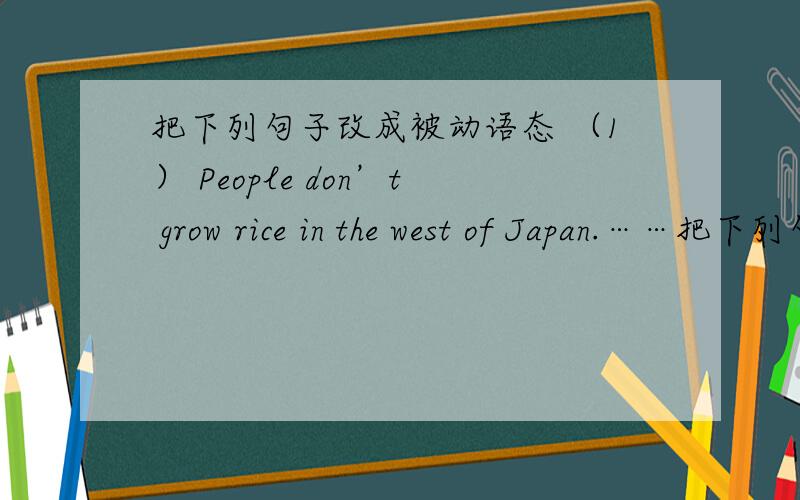 把下列句子改成被动语态 （1） People don’t grow rice in the west of Japan.……把下列句子改成被动语态（1） People don’t grow rice in thewest of Japan.（2） How many desks do they buyevery term?（3） They sold that ki