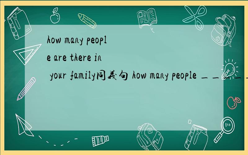 how many people are there in your family同义句 how many people _____ ____ ____in your family