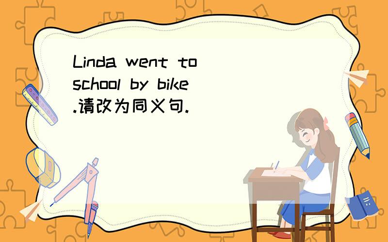 Linda went to school by bike.请改为同义句.