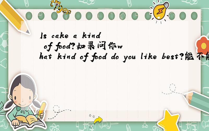 Is cake a kind of food?如果问你what kind of food do you like best?能不能回答蛋糕啊?