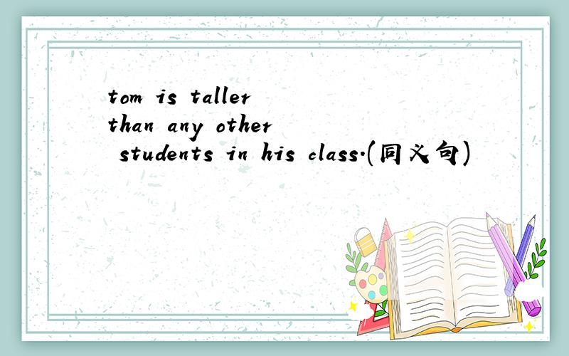 tom is taller than any other students in his class.(同义句)