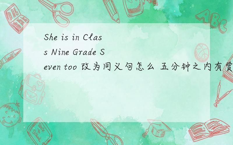 She is in Class Nine Grade Seven too 改为同义句怎么 五分钟之内有赏!