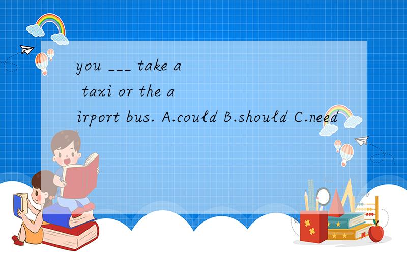 you ___ take a taxi or the airport bus. A.could B.should C.need