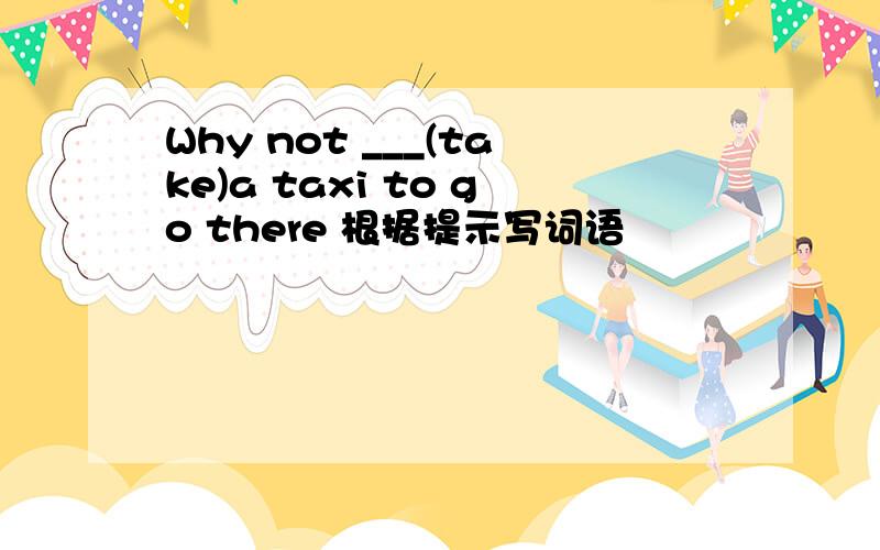 Why not ___(take)a taxi to go there 根据提示写词语