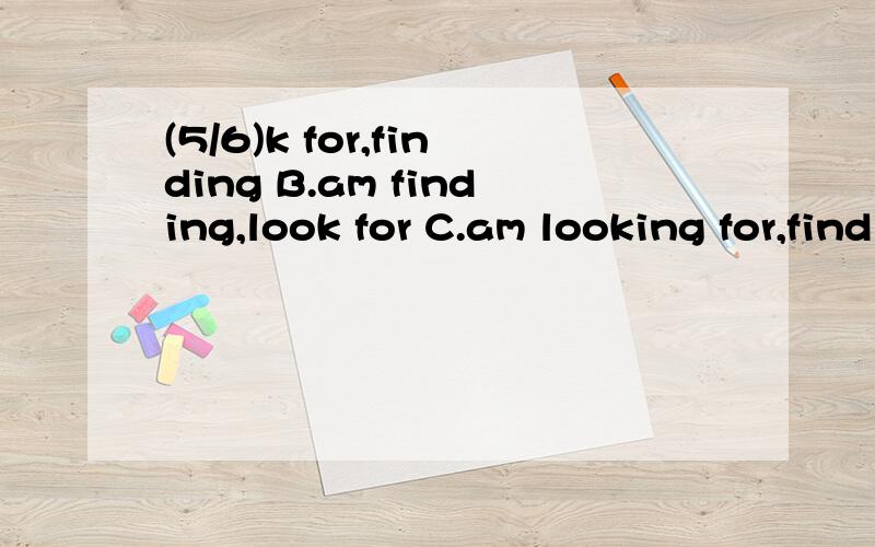 (5/6)k for,finding B.am finding,look for C.am looking for,find D