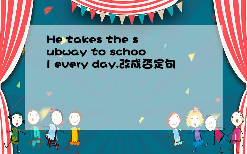 He takes the subway to school every day.改成否定句