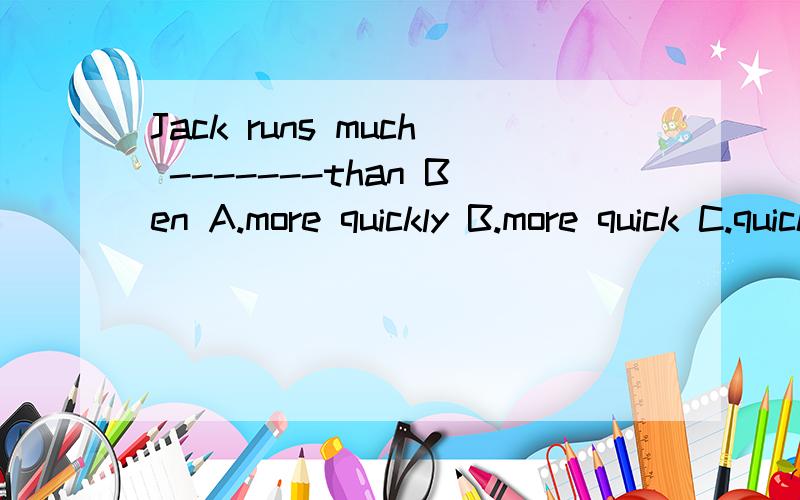 Jack runs much -------than Ben A.more quickly B.more quick C.quickly D.quick请选择