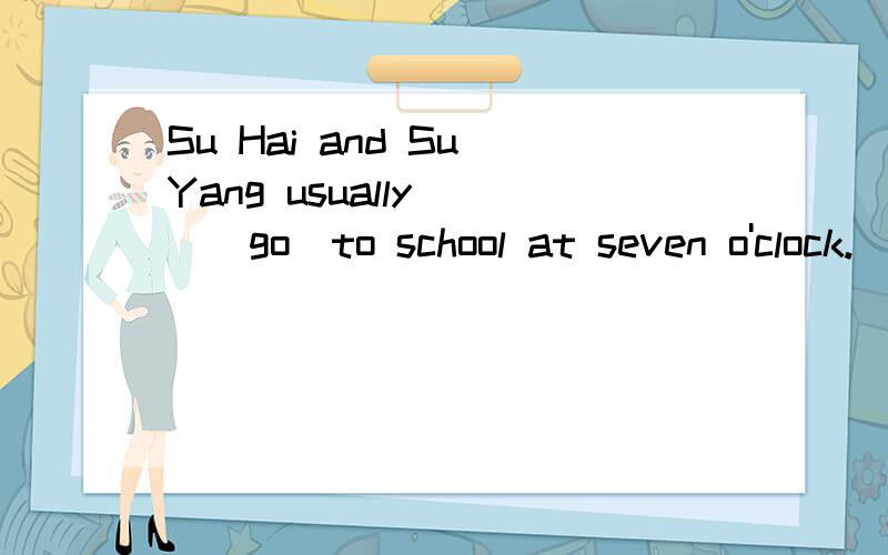 Su Hai and Su Yang usually___(go)to school at seven o'clock.