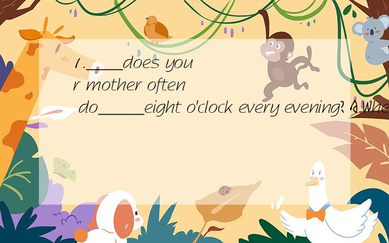 1.____does your mother often do_____eight o'clock every evening?A.Where in B What on C Who on D What at 2.Can you hear ___________________?A what she says B what does she say C what to she says D waht she saying 3.____________milk does the boy drink
