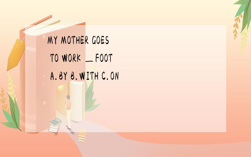 MY MOTHER GOES TO WORK ＿FOOT A.BY B.WITH C.ON
